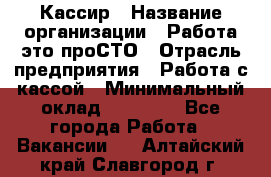 Кассир › Название организации ­ Работа-это проСТО › Отрасль предприятия ­ Работа с кассой › Минимальный оклад ­ 22 000 - Все города Работа » Вакансии   . Алтайский край,Славгород г.